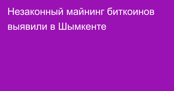 Незаконный майнинг биткоинов выявили в Шымкенте