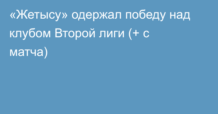 «Жетысу» одержал победу над клубом Второй лиги (+ с матча)