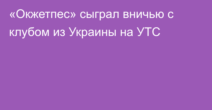 «Окжетпес» сыграл вничью с клубом из Украины на УТС