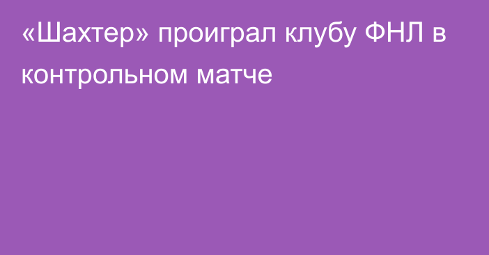 «Шахтер» проиграл клубу ФНЛ в контрольном матче