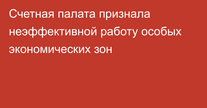 Счетная палата признала неэффективной работу особых экономических зон