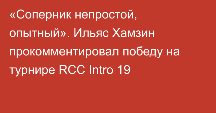 «Соперник непростой, опытный». Ильяс Хамзин прокомментировал победу на турнире RCC Intro 19