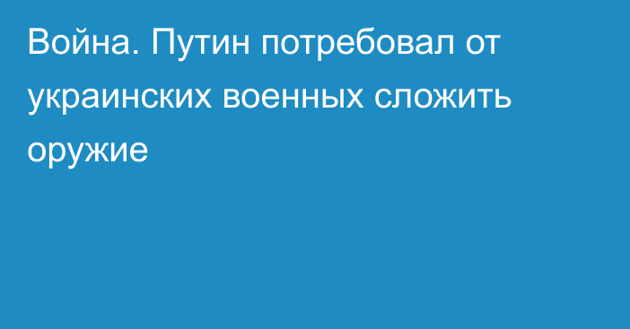 Война. Путин потребовал от украинских военных сложить оружие