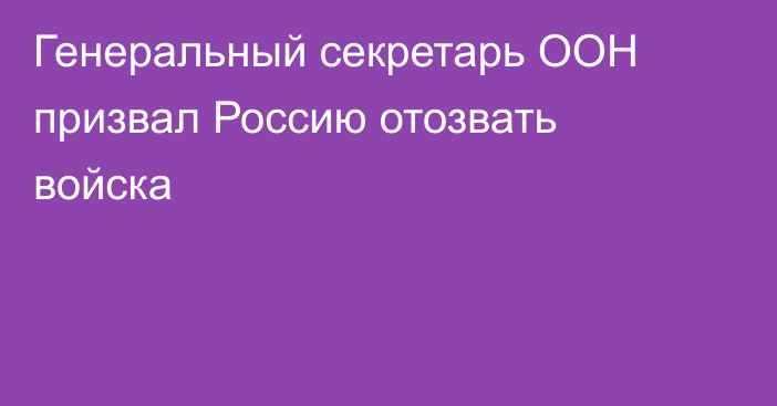 Генеральный секретарь ООН призвал Россию отозвать войска