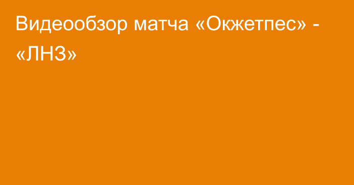 Видеообзор матча «Окжетпес» - «ЛНЗ»