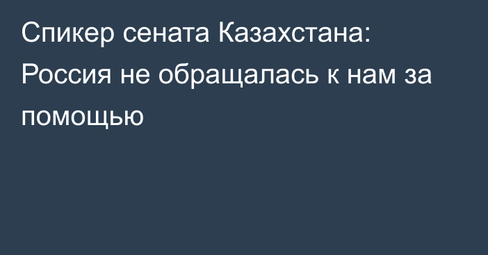 Спикер сената Казахстана: Россия не обращалась к нам за помощью