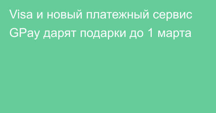 Visa и новый платежный сервис GPay дарят подарки до 1 марта