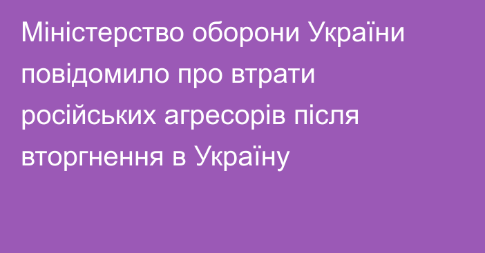 Міністерство оборони України повідомило про втрати російських агресорів після вторгнення в Україну