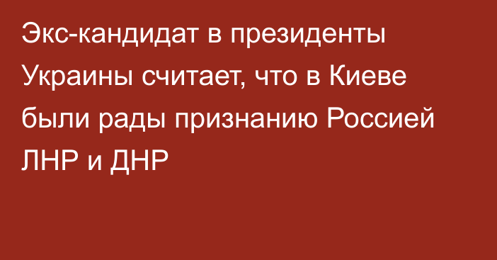 Экс-кандидат в президенты Украины считает, что в Киеве были рады признанию Россией ЛНР и ДНР