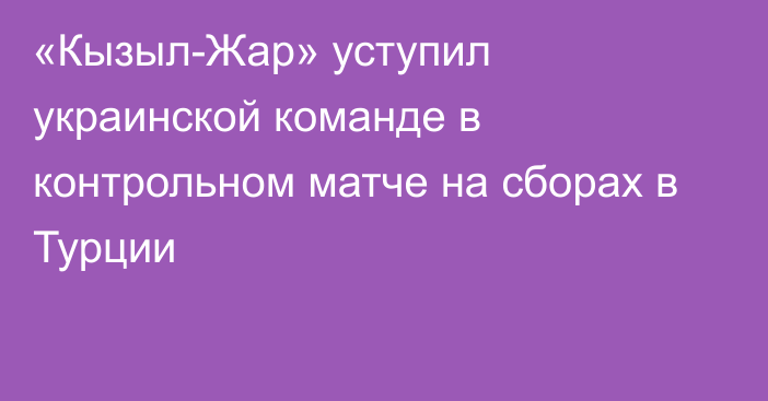 «Кызыл-Жар» уступил украинской команде в контрольном матче на сборах в Турции