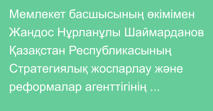 Мемлекет басшысының өкімімен Жандос Нұрланұлы Шаймарданов Қазақстан Республикасының Стратегиялық жоспарлау және реформалар агенттігінің Ұлттық статистика бюросының басшысы  лауазымына тағайындалды