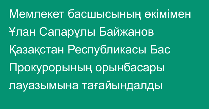 Мемлекет басшысының өкімімен Ұлан Сапарұлы Байжанов Қазақстан Республикасы Бас Прокурорының орынбасары лауазымына тағайындалды