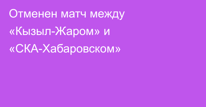 Отменен матч между «Кызыл-Жаром» и «СКА-Хабаровском»