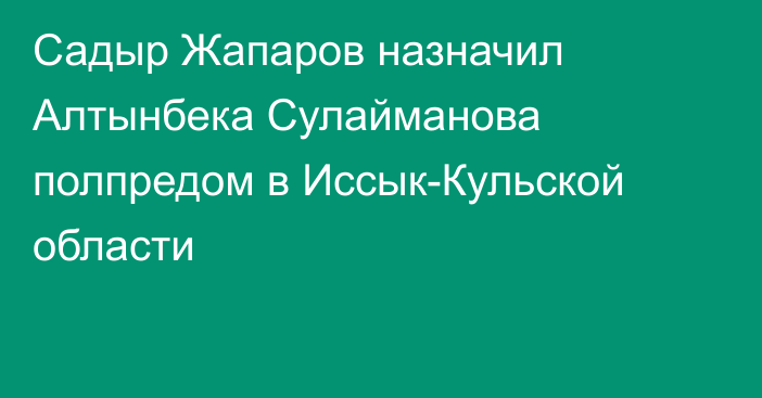 Садыр Жапаров назначил Алтынбека Сулайманова полпредом в Иссык-Кульской области