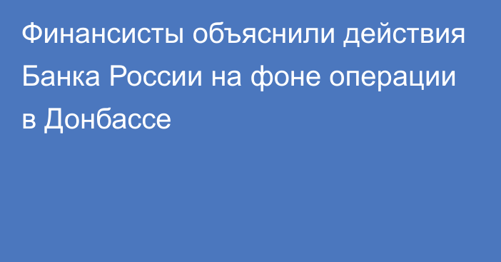 Финансисты объяснили действия Банка России на фоне операции в Донбассе