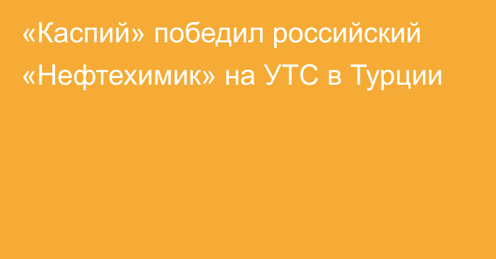 «Каспий» победил российский «Нефтехимик» на УТС в Турции