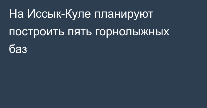 На Иссык-Куле планируют построить пять горнолыжных баз