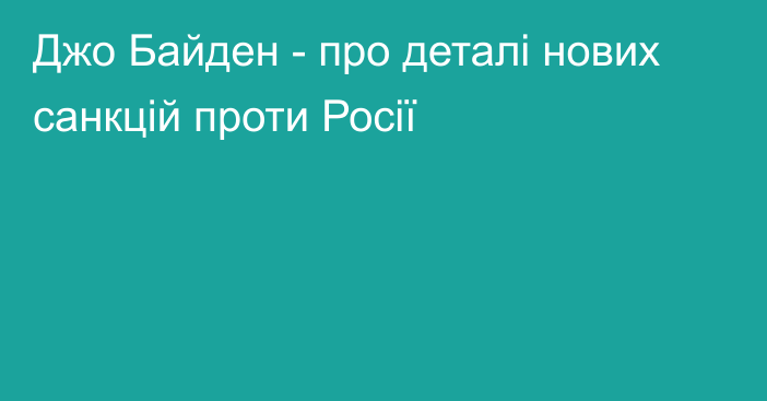 Джо Байден - про деталі нових санкцій проти Росії