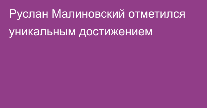 Руслан Малиновский отметился уникальным достижением