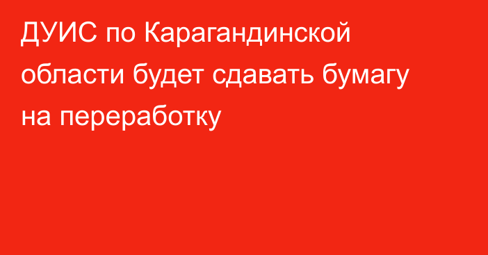 ДУИС по Карагандинской области будет сдавать бумагу на переработку