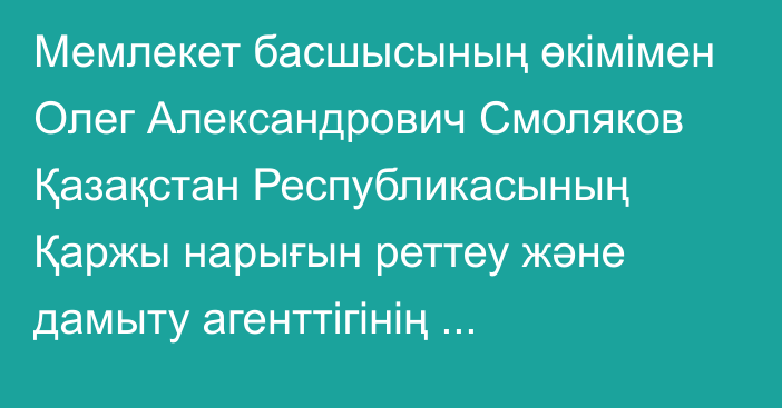 Мемлекет басшысының өкімімен Олег Александрович Смоляков Қазақстан Республикасының Қаржы нарығын реттеу және дамыту агенттігінің Төрағасының бірінші орынбасары лауазымынан босатылды