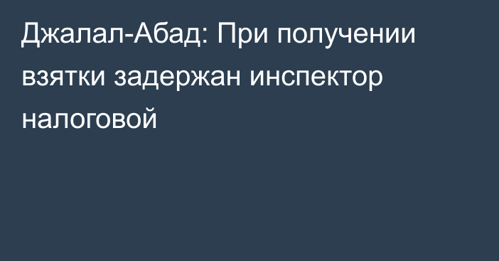 Джалал-Абад: При получении взятки задержан инспектор налоговой