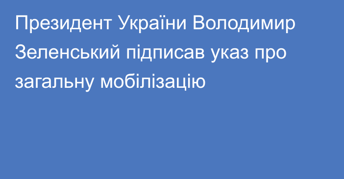 Президент України Володимир Зеленський підписав указ про загальну мобілізацію