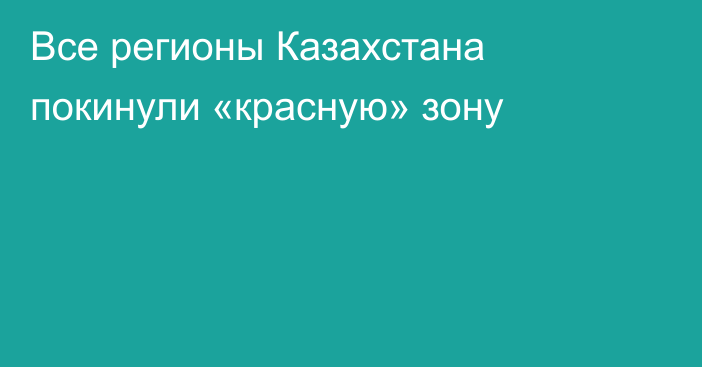 Все регионы Казахстана покинули «красную» зону