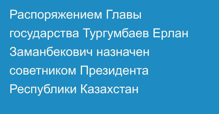 Распоряжением Главы государства Тургумбаев Ерлан Заманбекович назначен советником Президента Республики Казахстан