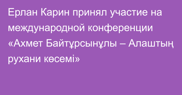 Ерлан Карин принял участие на международной конференции «Ахмет Байтұрсынұлы – Алаштың рухани көсемі»