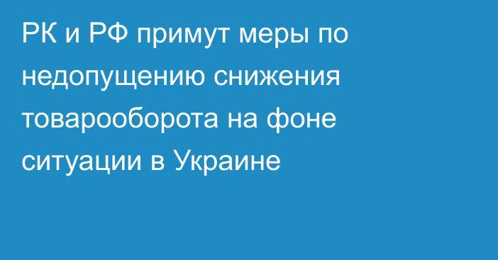 РК и РФ примут меры по недопущению снижения товарооборота на фоне ситуации в Украине