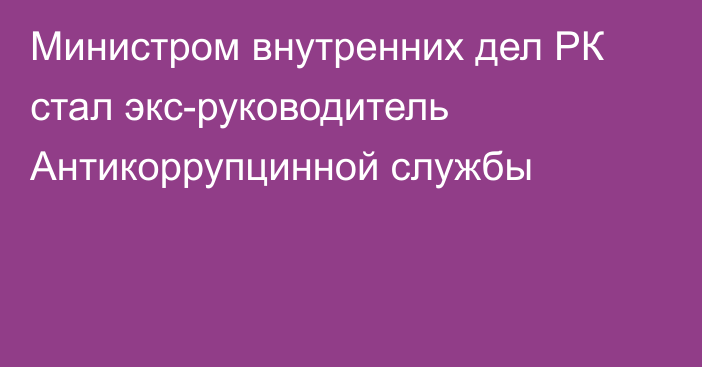 Министром внутренних дел РК стал экс-руководитель Антикоррупцинной службы