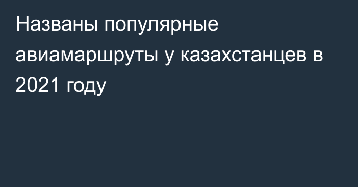 Названы популярные авиамаршруты у казахстанцев в 2021 году