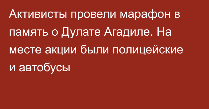 Активисты провели марафон в память о Дулате Агадиле. На месте акции были  полицейские и автобусы