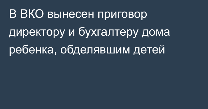 В ВКО вынесен приговор директору и бухгалтеру дома ребенка, обделявшим детей