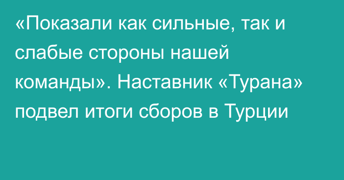 «Показали как сильные, так и слабые стороны нашей команды». Наставник «Турана» подвел итоги сборов в Турции