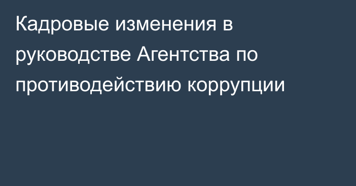 Кадровые изменения в руководстве Агентства по противодействию коррупции