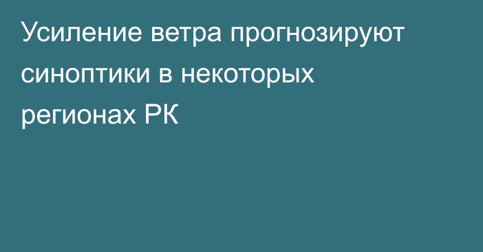 Усиление ветра прогнозируют синоптики в некоторых регионах РК