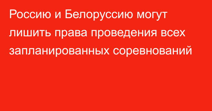 Россию и Белоруссию могут лишить права проведения всех запланированных соревнований