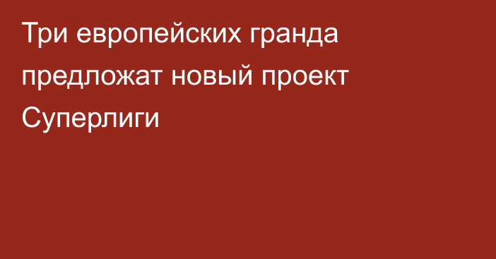 Три европейских гранда предложат новый проект Суперлиги