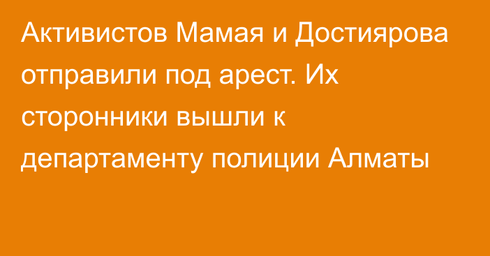 Активистов Мамая и Достиярова отправили под арест. Их сторонники вышли к департаменту полиции Алматы