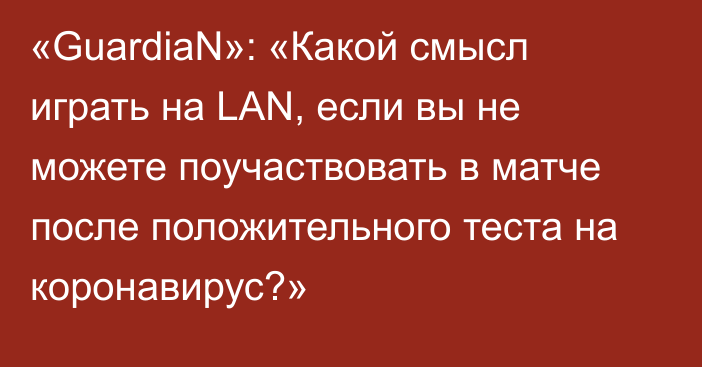 «GuardiaN»: «Какой смысл играть на LAN, если вы не можете поучаствовать в матче после положительного теста на коронавирус?»