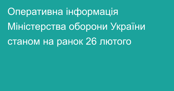 Оперативна інформація Міністерства оборони України станом на ранок 26 лютого