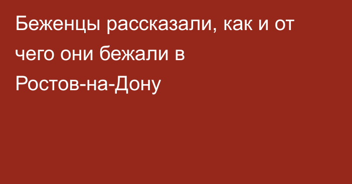 Беженцы рассказали, как и от чего они бежали в Ростов-на-Дону