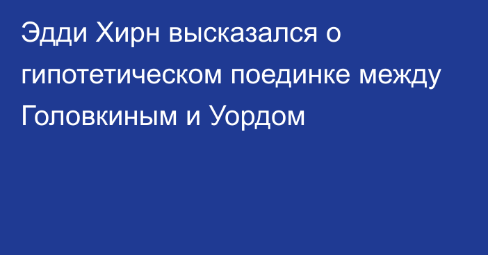 Эдди Хирн высказался о гипотетическом поединке между Головкиным и Уордом