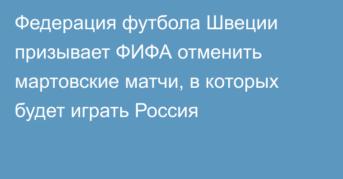 Федерация футбола Швеции призывает ФИФА отменить мартовские матчи, в которых будет играть Россия