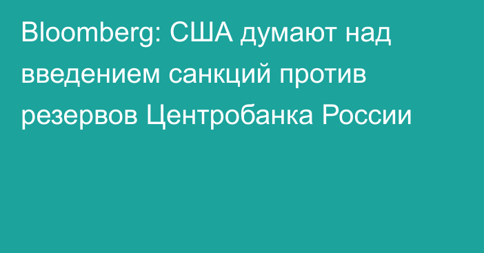 Bloomberg: США думают над введением санкций против резервов Центробанка России