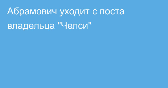 Абрамович уходит с поста владельца 