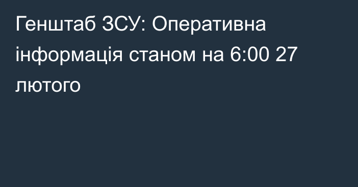 Генштаб ЗСУ: Оперативна інформація станом на 6:00 27 лютого