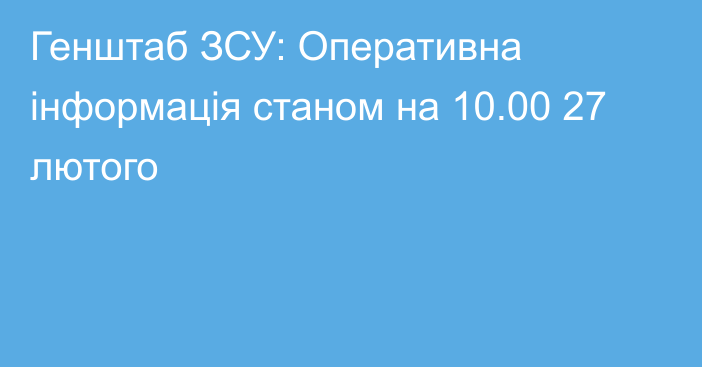 Генштаб ЗСУ: Оперативна інформація станом на 10.00 27 лютого